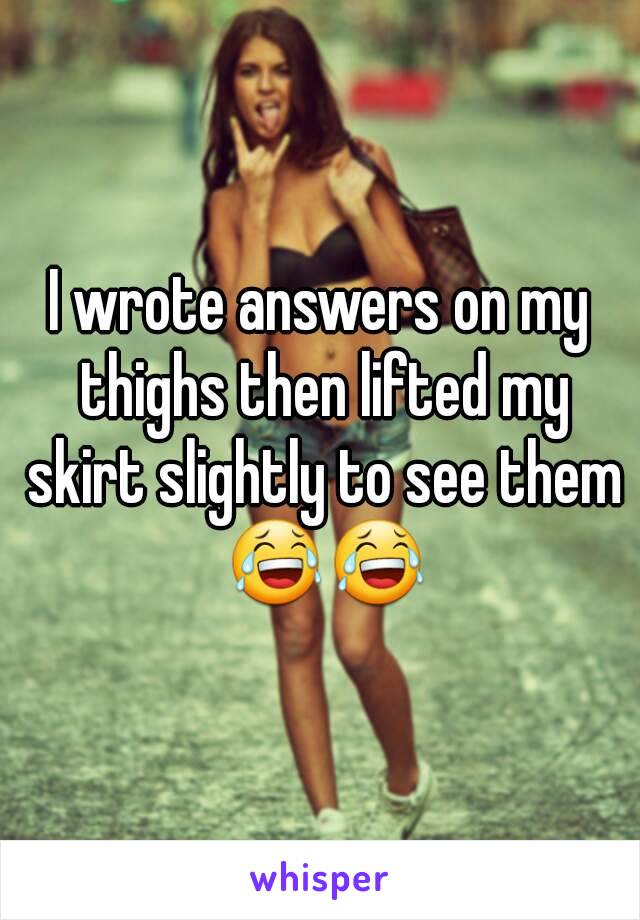 I wrote answers on my thighs then lifted my skirt slightly to see them 😂😂