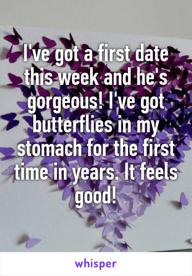 I've got a first date this week and he's gorgeous! I've got butterflies in my stomach for the first time in years. It feels good!

