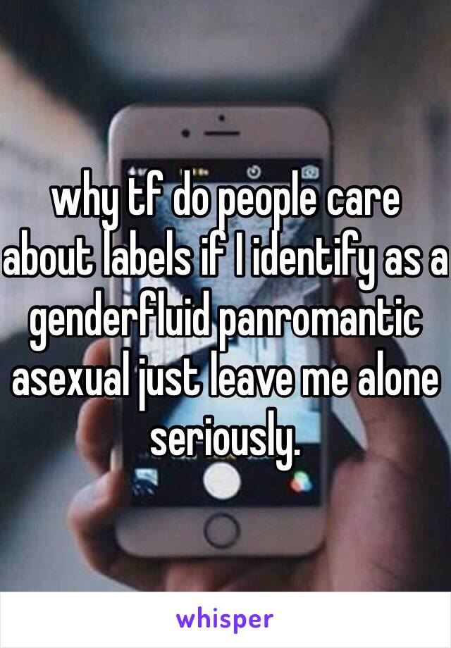 why tf do people care about labels if I identify as a genderfluid panromantic asexual just leave me alone seriously. 