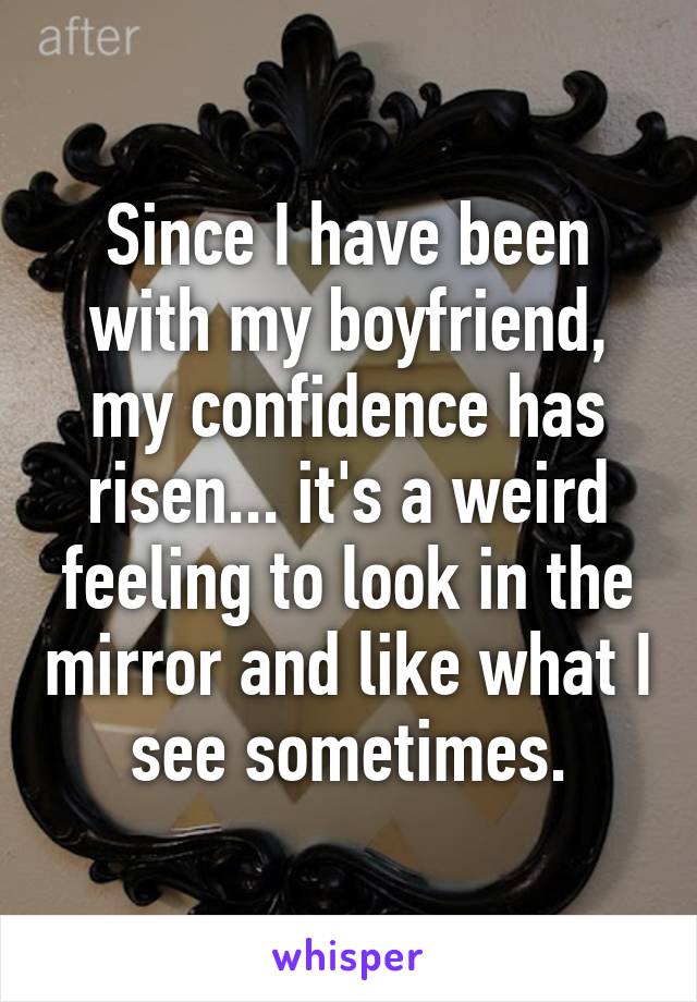 Since I have been with my boyfriend, my confidence has risen... it's a weird feeling to look in the mirror and like what I see sometimes.