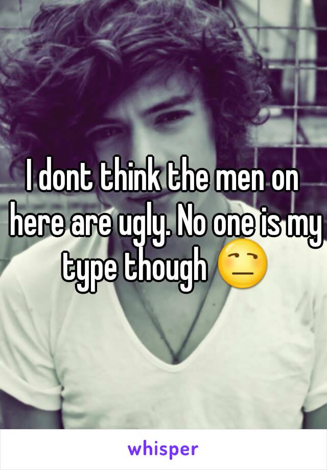 I dont think the men on here are ugly. No one is my type though 😒