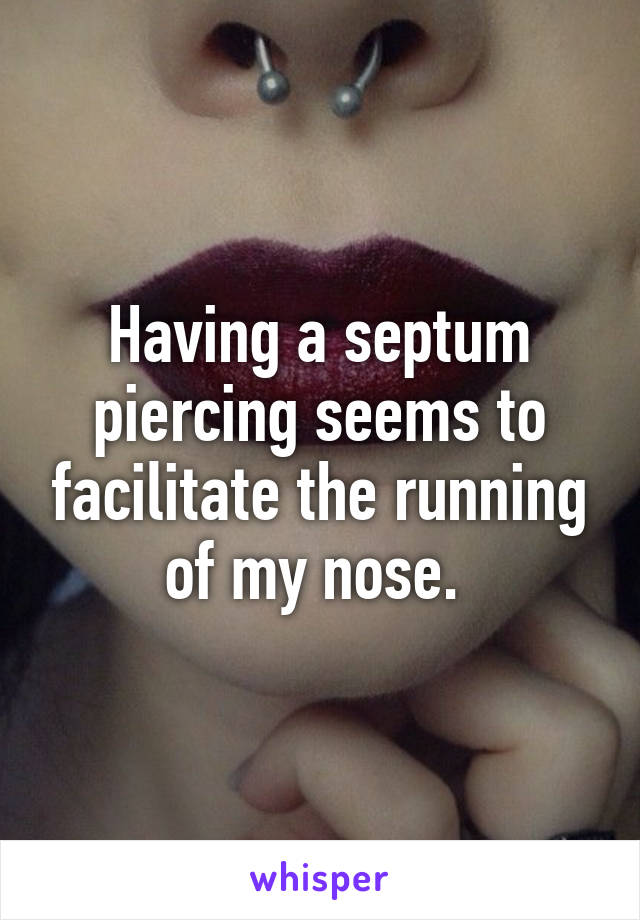 Having a septum piercing seems to facilitate the running of my nose. 