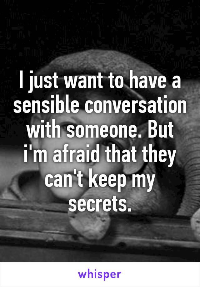 I just want to have a sensible conversation with someone. But i'm afraid that they can't keep my secrets.