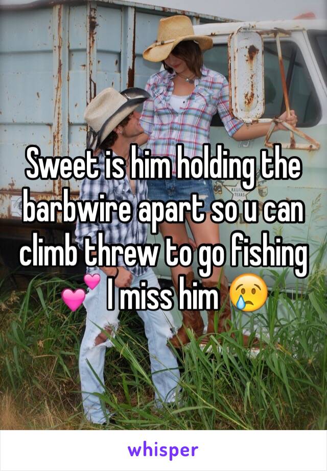 Sweet is him holding the barbwire apart so u can climb threw to go fishing 💕 I miss him 😢