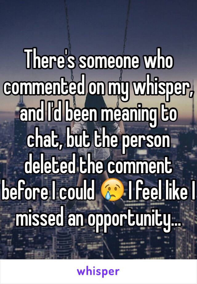 There's someone who commented on my whisper, and I'd been meaning to chat, but the person deleted the comment before I could 😢 I feel like I missed an opportunity...