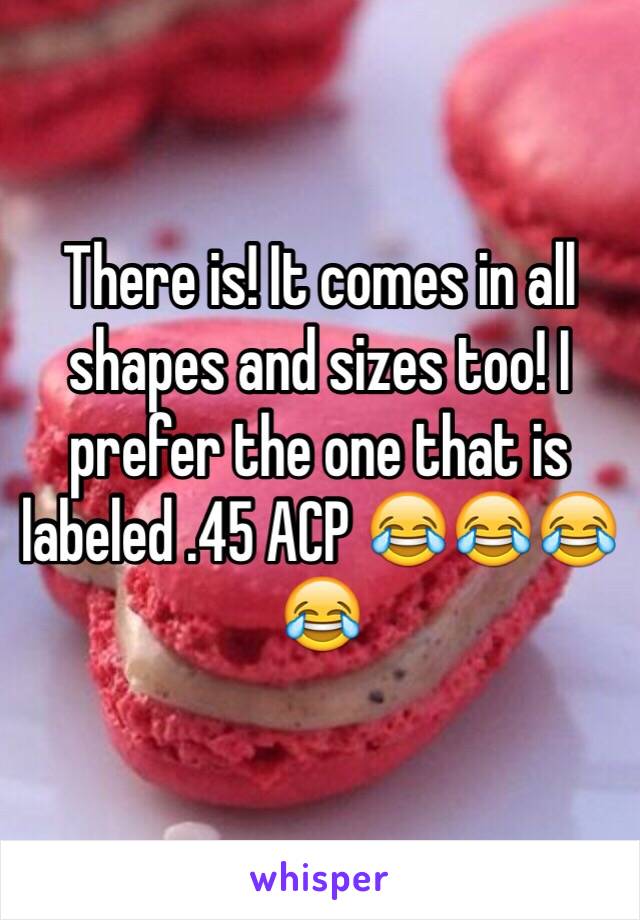 There is! It comes in all shapes and sizes too! I prefer the one that is labeled .45 ACP 😂😂😂😂