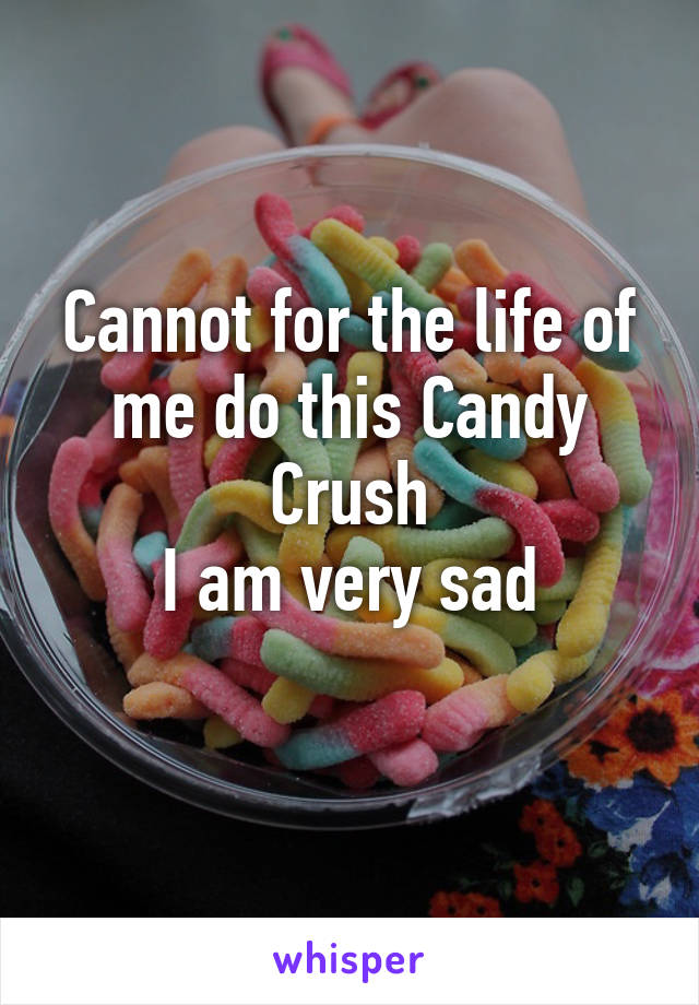 Cannot for the life of me do this Candy Crush
I am very sad
