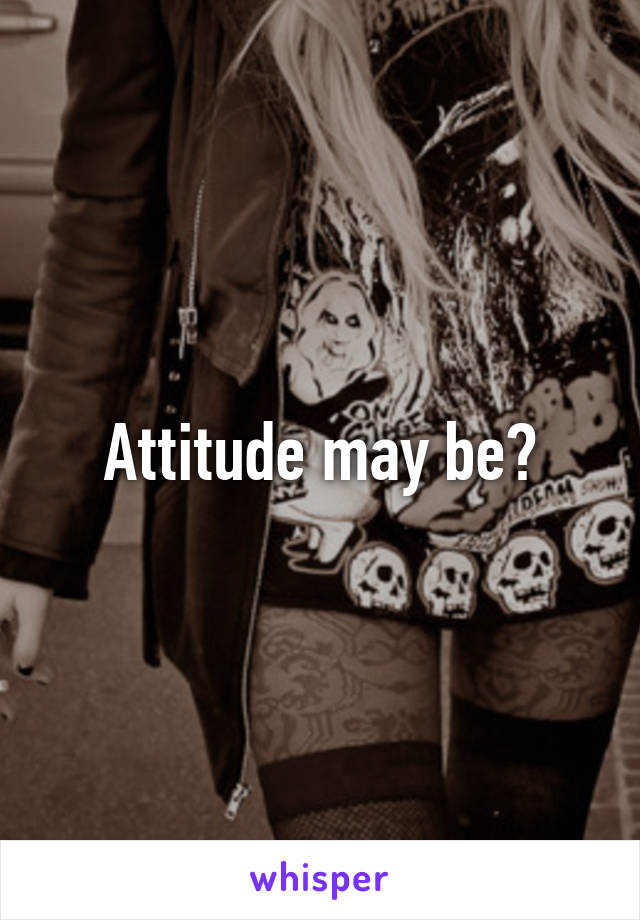 Attitude may be?