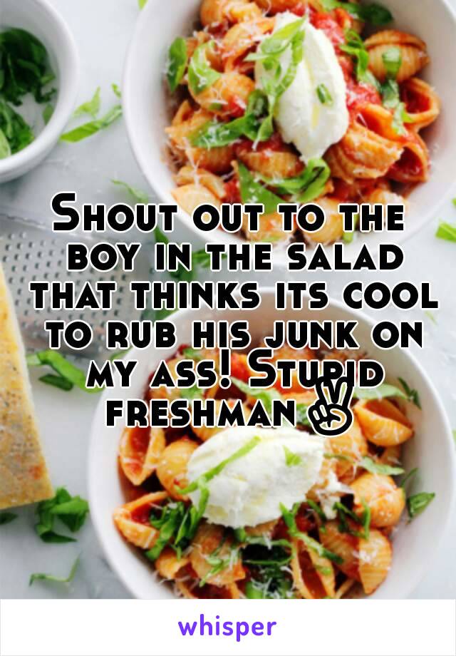 Shout out to the boy in the salad that thinks its cool to rub his junk on my ass! Stupid freshman✌