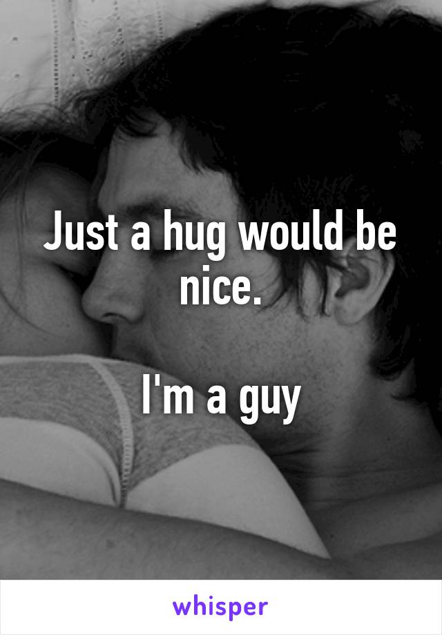 Just a hug would be nice.

I'm a guy