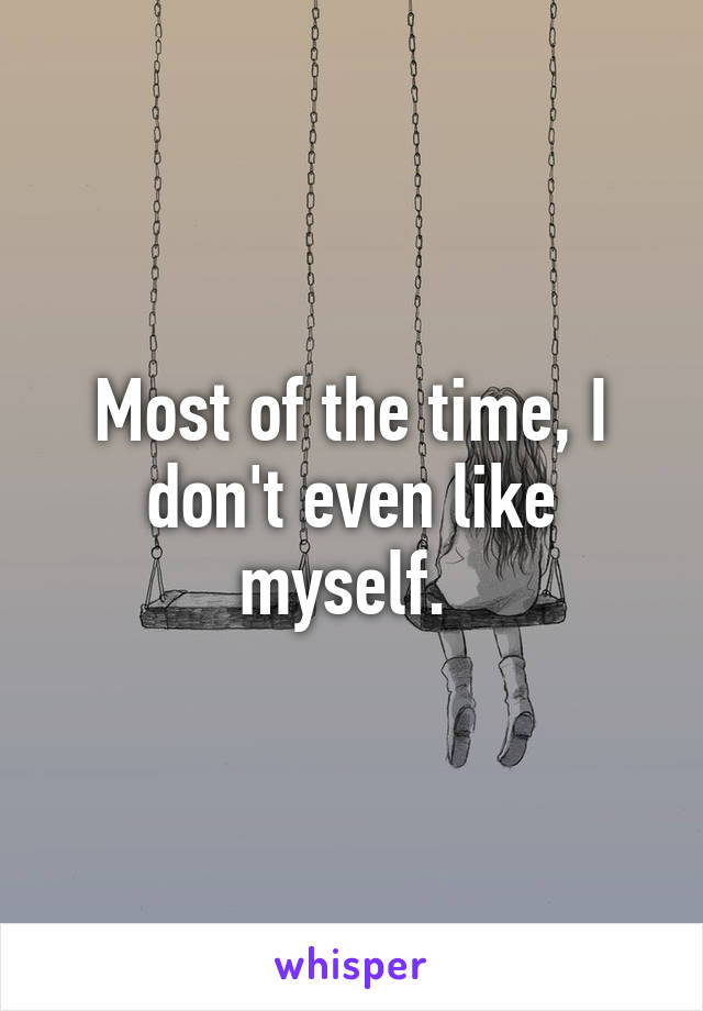 Most of the time, I don't even like myself. 