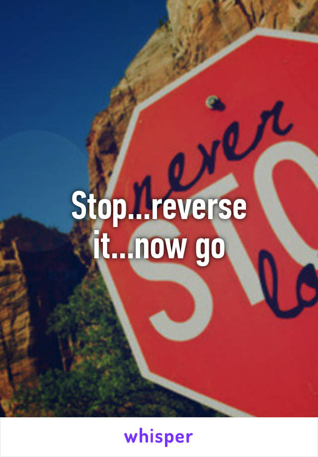 Stop...reverse it...now go