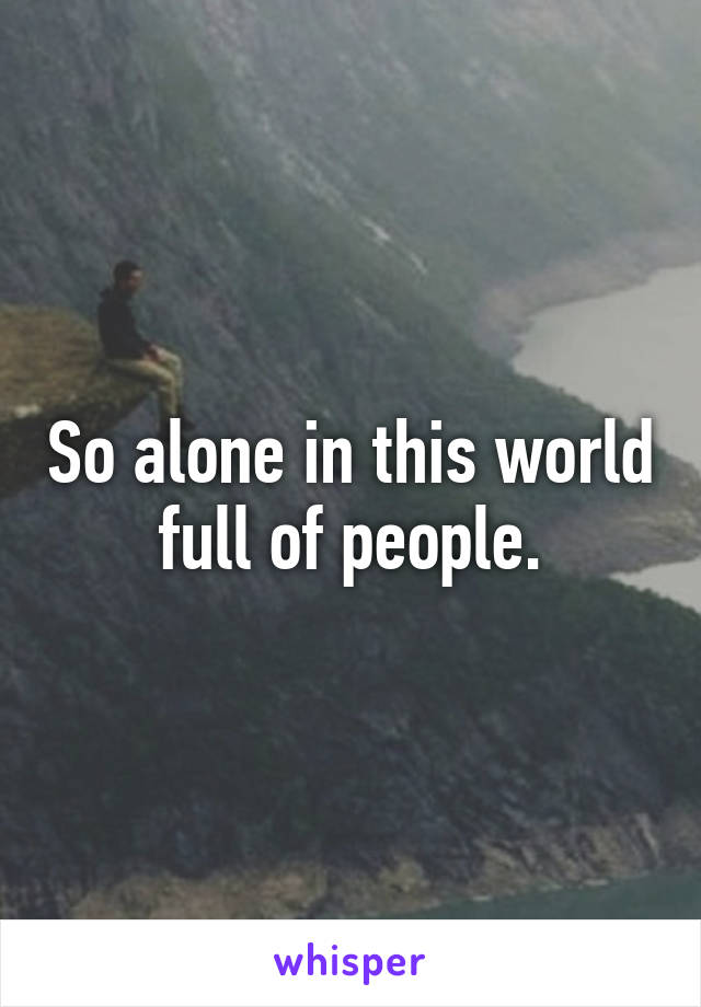 So alone in this world full of people.