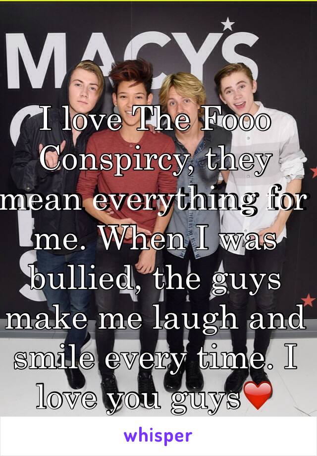 I love The Fooo Conspircy, they mean everything for me. When I was bullied, the guys make me laugh and smile every time. I love you guys❤️
