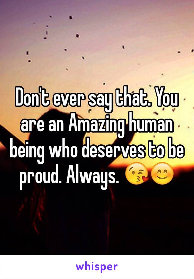 Don't ever say that. You are an Amazing human being who deserves to be proud. Always. 😘😊