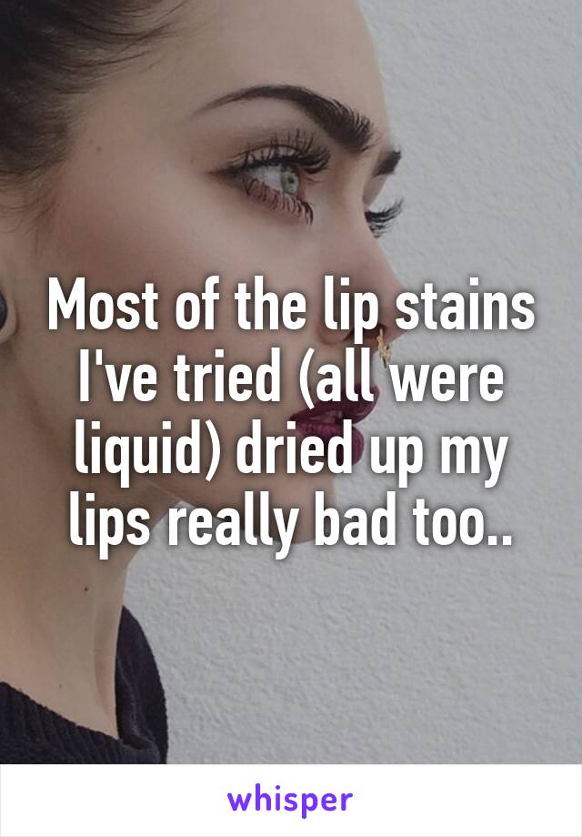 Most of the lip stains I've tried (all were liquid) dried up my lips really bad too..