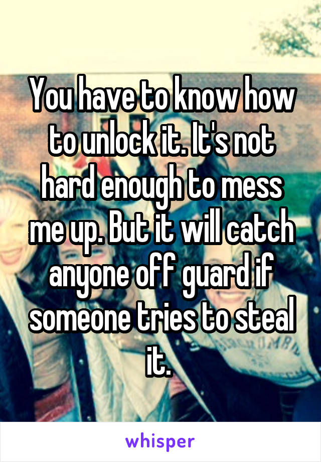 You have to know how to unlock it. It's not hard enough to mess me up. But it will catch anyone off guard if someone tries to steal it. 