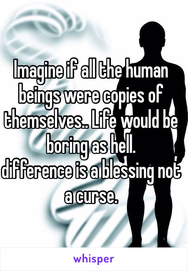 Imagine if all the human beings were copies of themselves.. Life would be boring as hell.
difference is a blessing not a curse.