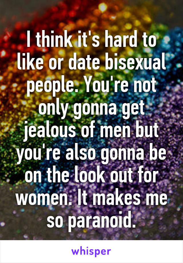 I think it's hard to like or date bisexual people. You're not only gonna get jealous of men but you're also gonna be on the look out for women. It makes me so paranoid.
