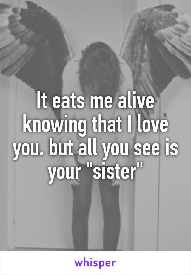 It eats me alive knowing that I love you. but all you see is your "sister"