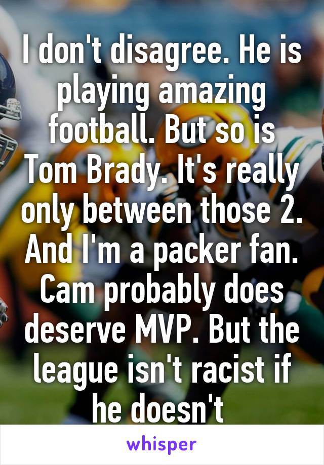 I don't disagree. He is playing amazing football. But so is Tom Brady. It's really only between those 2. And I'm a packer fan. Cam probably does deserve MVP. But the league isn't racist if he doesn't 