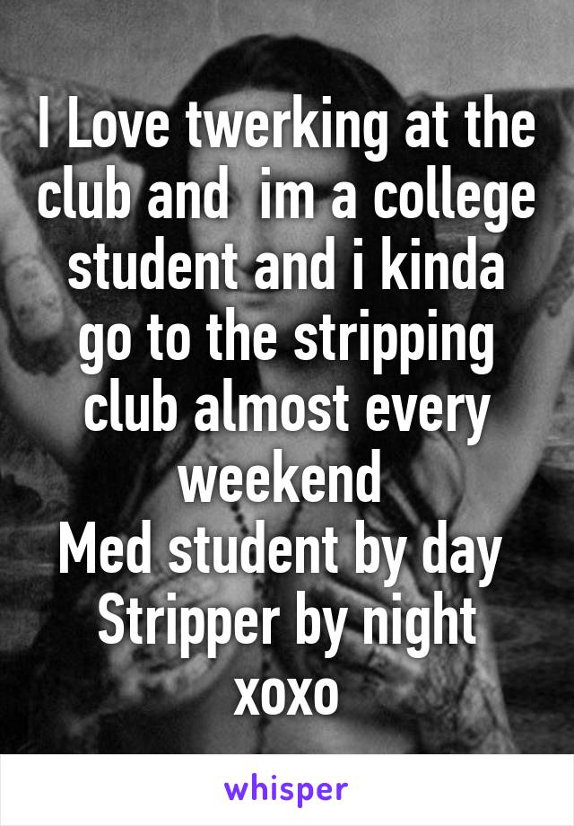 I Love twerking at the club and  im a college student and i kinda go to the stripping club almost every weekend 
Med student by day 
Stripper by night xoxo
