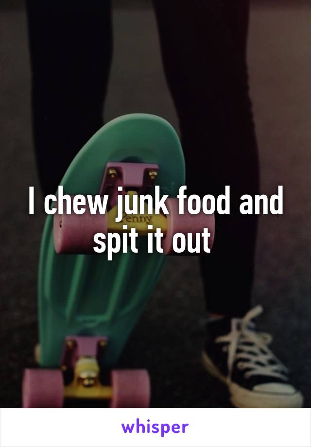 I chew junk food and spit it out 
