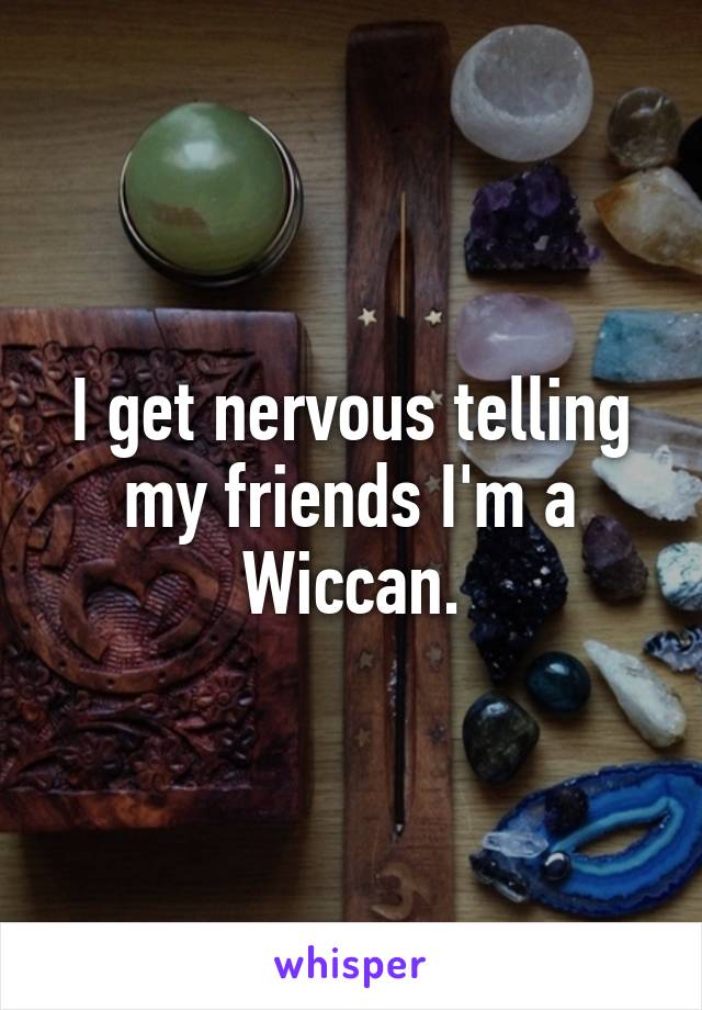 I get nervous telling my friends I'm a Wiccan.