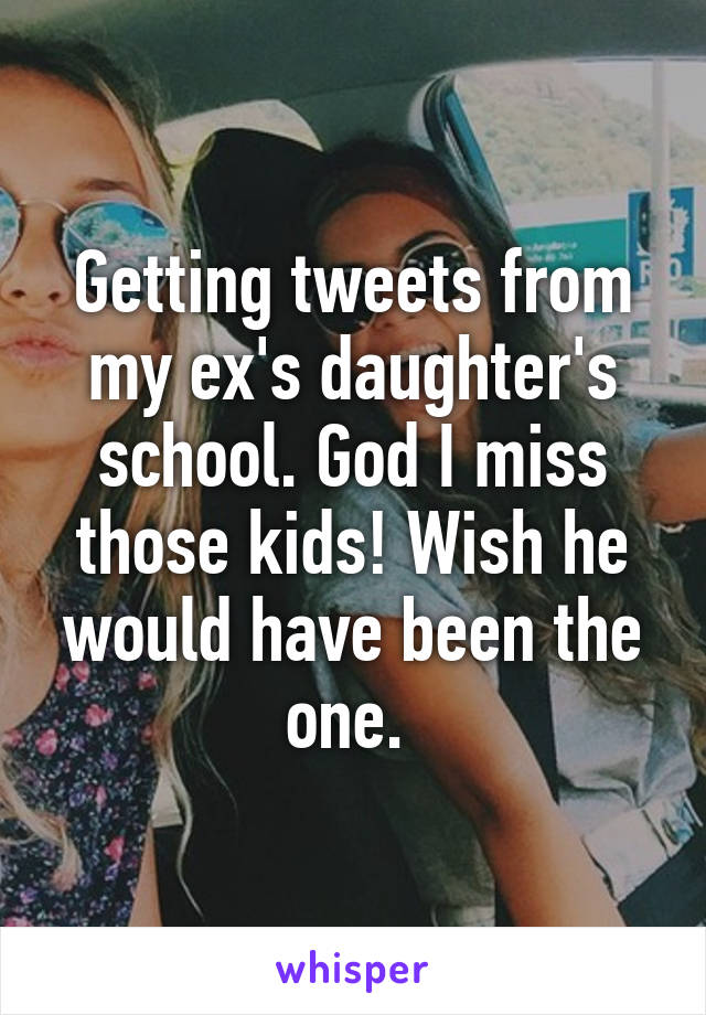 Getting tweets from my ex's daughter's school. God I miss those kids! Wish he would have been the one. 