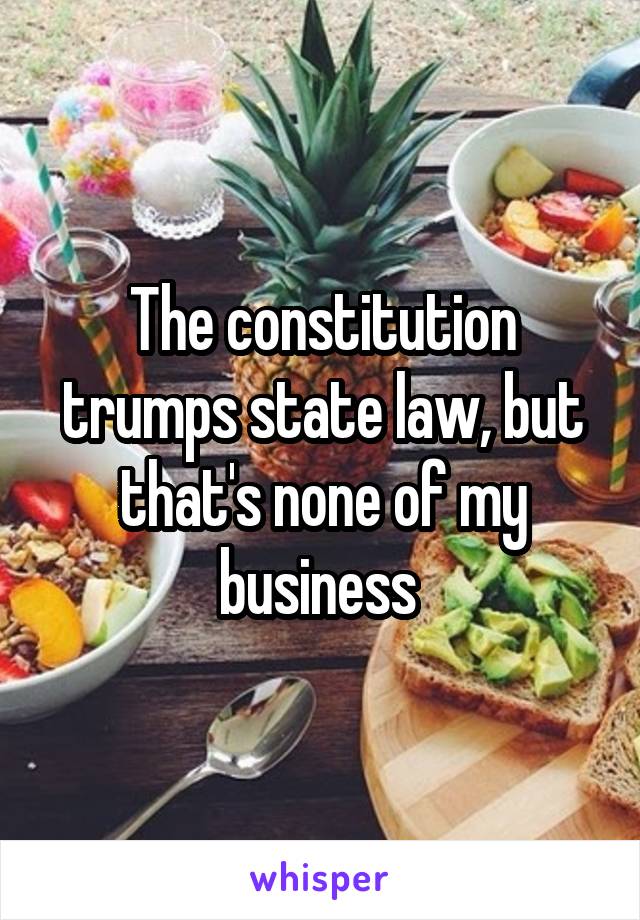 The constitution trumps state law, but that's none of my business 