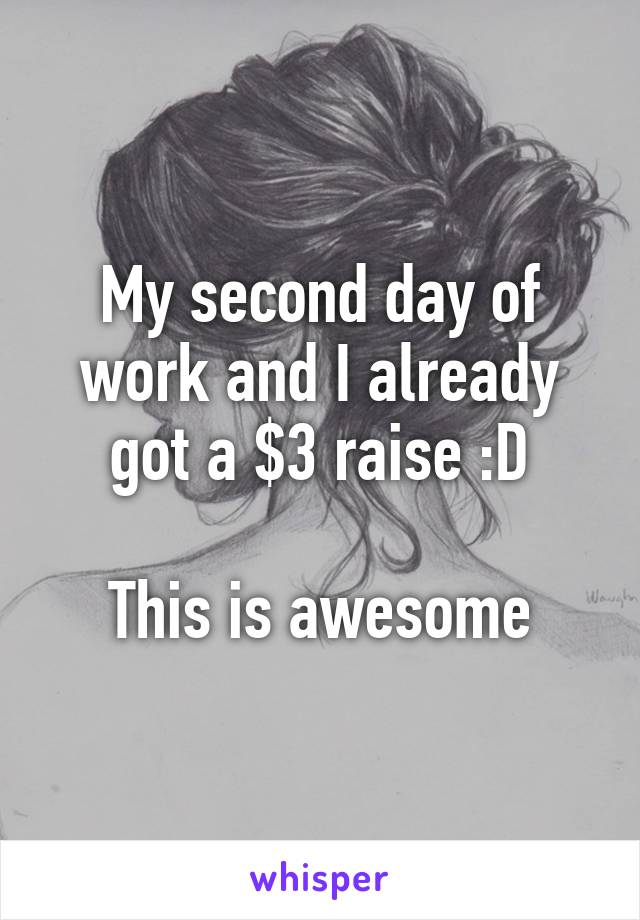 My second day of work and I already got a $3 raise :D

This is awesome