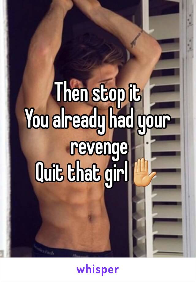 Then stop it
You already had your revenge
Quit that girl✋