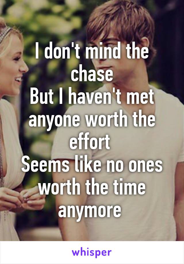 I don't mind the chase
But I haven't met anyone worth the effort 
Seems like no ones worth the time anymore 