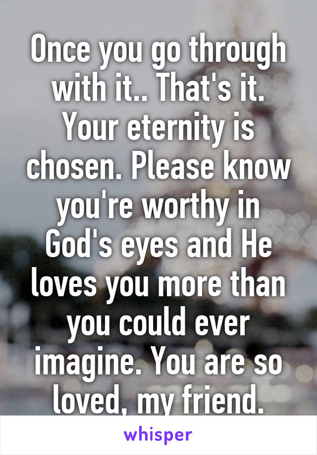 Once you go through with it.. That's it. Your eternity is chosen. Please know you're worthy in God's eyes and He loves you more than you could ever imagine. You are so loved, my friend.