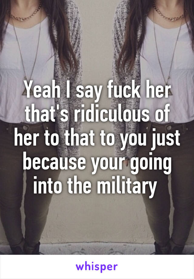 Yeah I say fuck her that's ridiculous of her to that to you just because your going into the military 