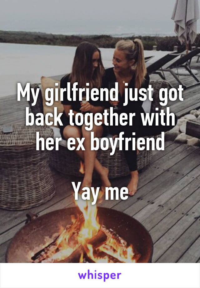 My girlfriend just got back together with her ex boyfriend

Yay me