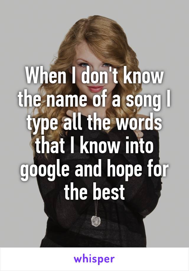 When I don't know the name of a song I type all the words that I know into google and hope for the best