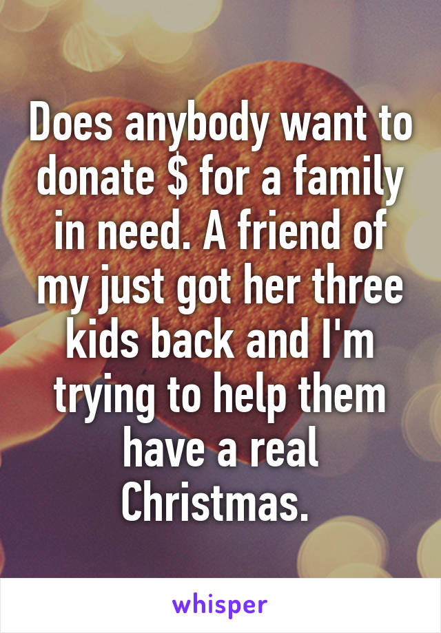 Does anybody want to donate $ for a family in need. A friend of my just got her three kids back and I'm trying to help them have a real Christmas. 