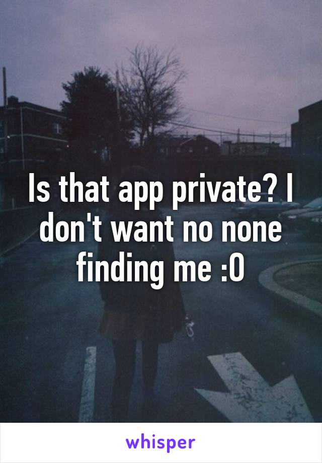 Is that app private? I don't want no none finding me :O