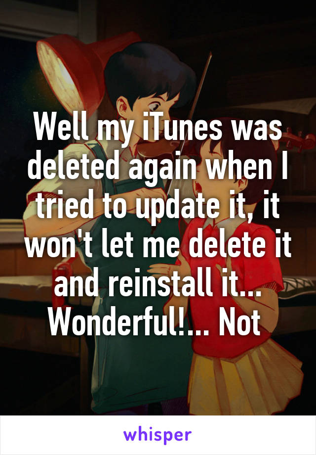Well my iTunes was deleted again when I tried to update it, it won't let me delete it and reinstall it... Wonderful!... Not 