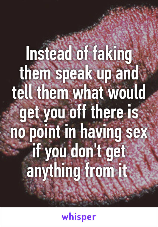Instead of faking them speak up and tell them what would get you off there is no point in having sex if you don't get anything from it 