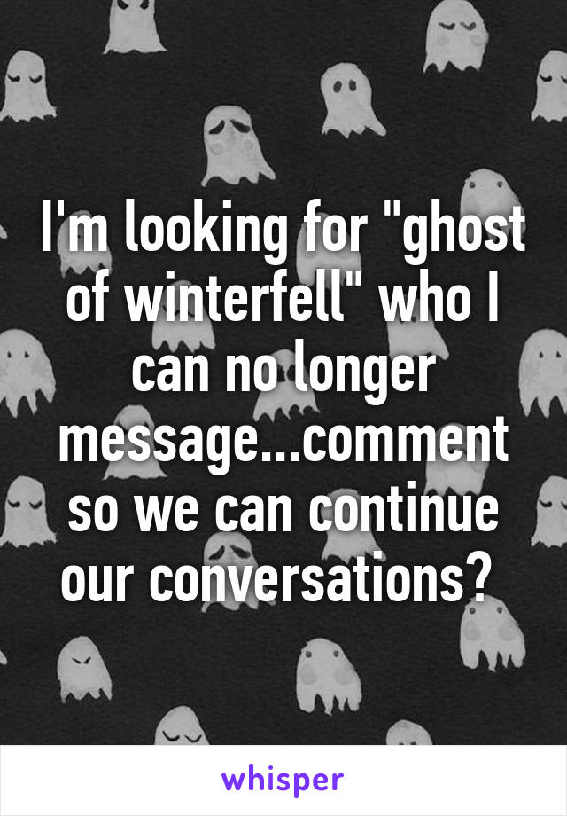 I'm looking for "ghost of winterfell" who I can no longer message...comment so we can continue our conversations? 