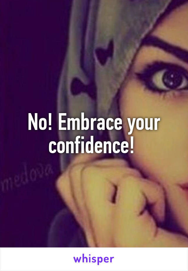 No! Embrace your confidence! 