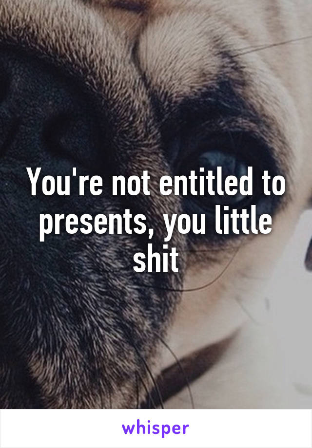 You're not entitled to presents, you little shit