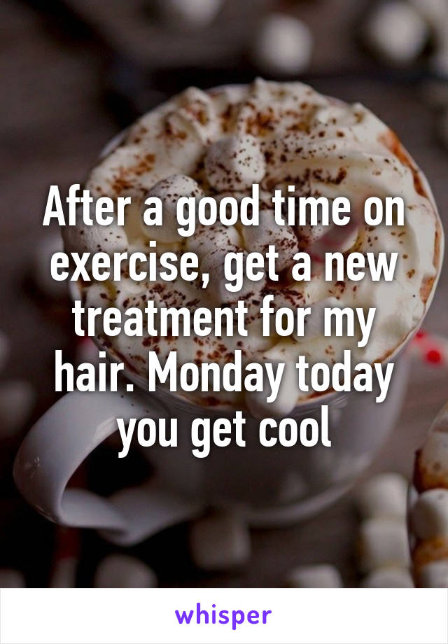 After a good time on exercise, get a new treatment for my hair. Monday today you get cool