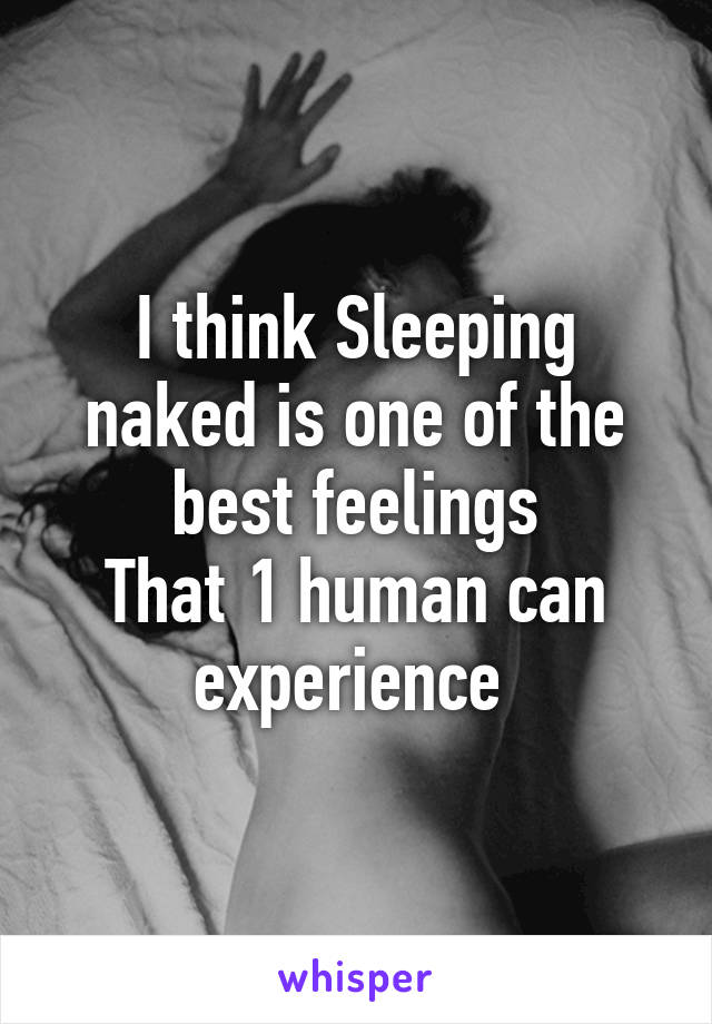 I think Sleeping naked is one of the best feelings
That 1 human can experience 