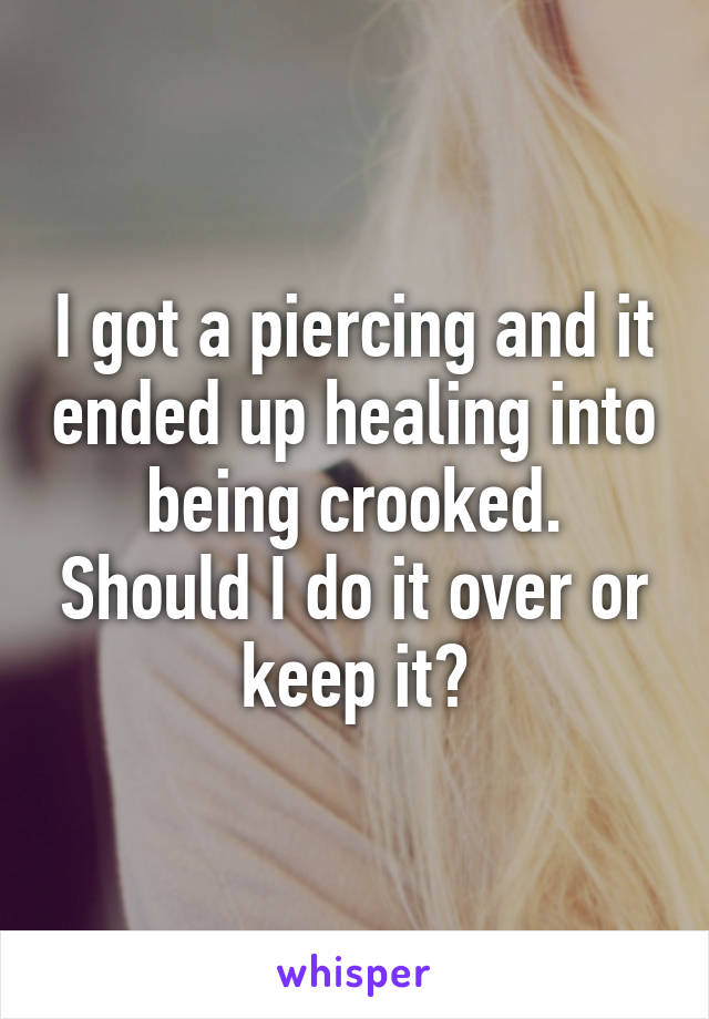I got a piercing and it ended up healing into being crooked. Should I do it over or keep it?