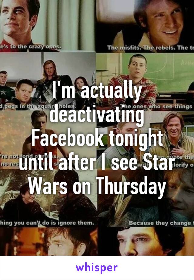 I'm actually deactivating Facebook tonight until after I see Star Wars on Thursday