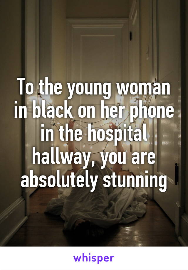To the young woman in black on her phone in the hospital hallway, you are absolutely stunning