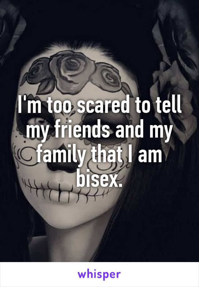 I'm too scared to tell my friends and my family that I am bisex.